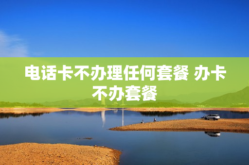 电话卡不办理任何套餐 办卡不办套餐
