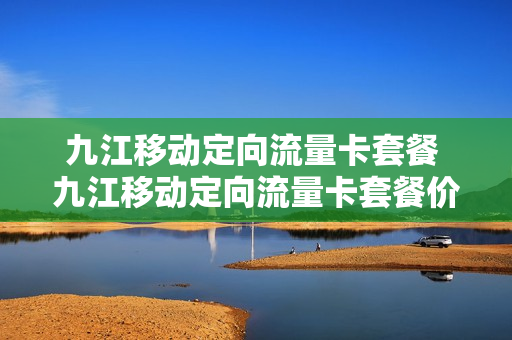 九江移动定向流量卡套餐 九江移动定向流量卡套餐价格表