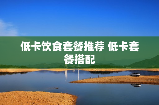 低卡饮食套餐推荐 低卡套餐搭配
