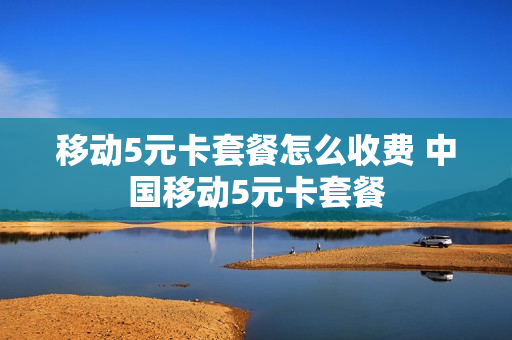 移动5元卡套餐怎么收费 中国移动5元卡套餐