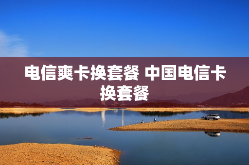 电信爽卡换套餐 中国电信卡换套餐