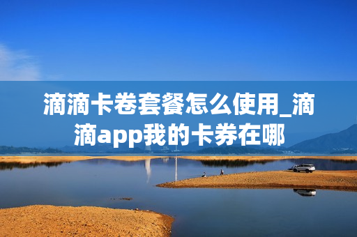 滴滴卡卷套餐怎么使用_滴滴app我的卡券在哪