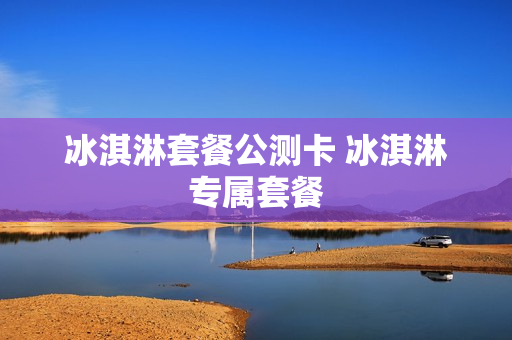 冰淇淋套餐公测卡 冰淇淋专属套餐