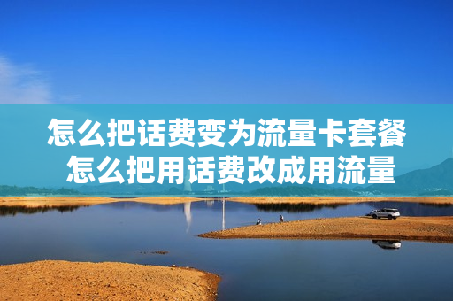 怎么把话费变为流量卡套餐 怎么把用话费改成用流量