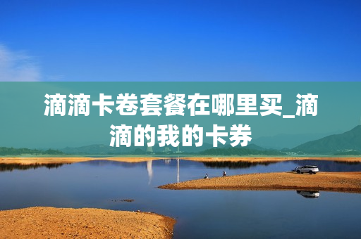 滴滴卡卷套餐在哪里买_滴滴的我的卡券