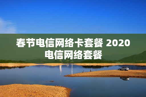 春节电信网络卡套餐 2020电信网络套餐