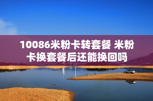 10086米粉卡转套餐 米粉卡换套餐后还能换回吗
