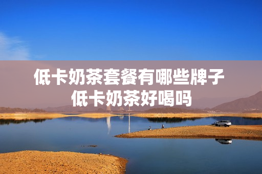 低卡奶茶套餐有哪些牌子 低卡奶茶好喝吗
