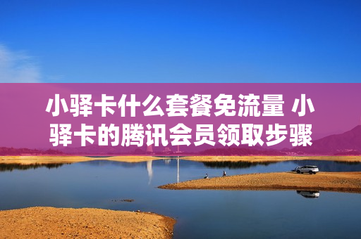 小驿卡什么套餐免流量 小驿卡的腾讯会员领取步骤