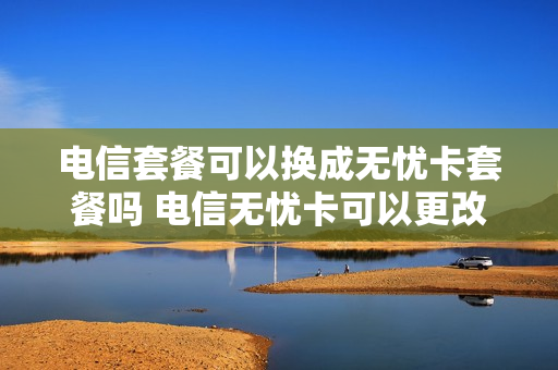 电信套餐可以换成无忧卡套餐吗 电信无忧卡可以更改套餐吗