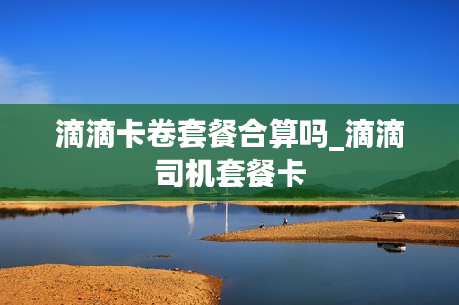 滴滴卡卷套餐合算吗_滴滴司机套餐卡