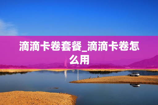 滴滴卡卷套餐_滴滴卡卷怎么用