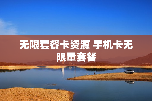 无限套餐卡资源 手机卡无限量套餐