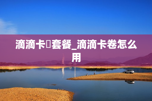 滴滴卡劵套餐_滴滴卡卷怎么用