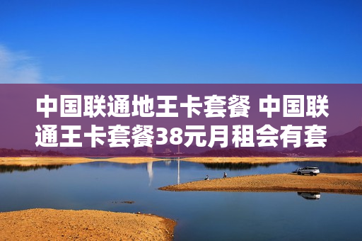 中国联通地王卡套餐 中国联通王卡套餐38元月租会有套路吗?