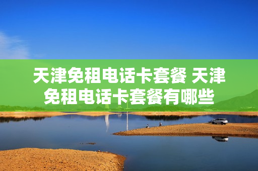 天津免租电话卡套餐 天津免租电话卡套餐有哪些