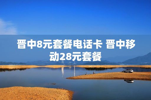 晋中8元套餐电话卡 晋中移动28元套餐