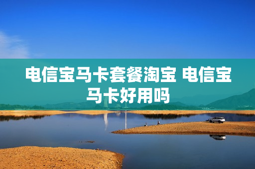 电信宝马卡套餐淘宝 电信宝马卡好用吗