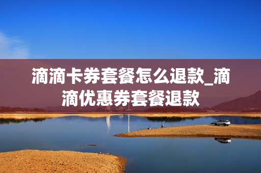 滴滴卡券套餐怎么退款_滴滴优惠券套餐退款