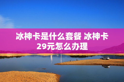 冰神卡是什么套餐 冰神卡29元怎么办理
