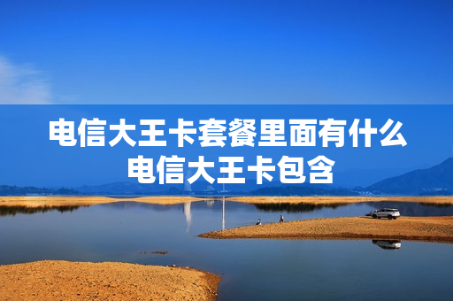 电信大王卡套餐里面有什么 电信大王卡包含