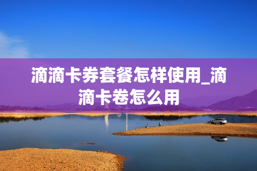 滴滴卡券套餐怎样使用_滴滴卡卷怎么用