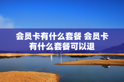 会员卡有什么套餐 会员卡有什么套餐可以退