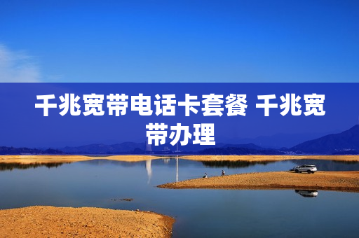千兆宽带电话卡套餐 千兆宽带办理