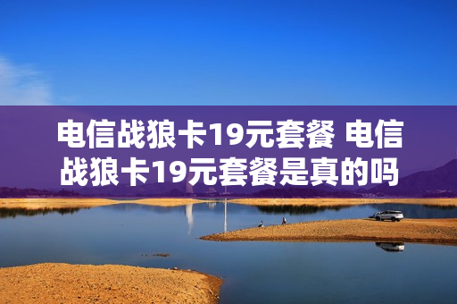 电信战狼卡19元套餐 电信战狼卡19元套餐是真的吗