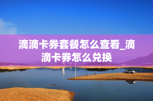 滴滴卡券套餐怎么查看_滴滴卡券怎么兑换