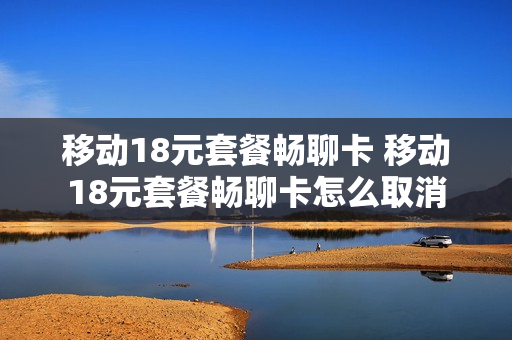 移动18元套餐畅聊卡 移动18元套餐畅聊卡怎么取消