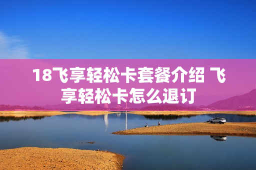 18飞享轻松卡套餐介绍 飞享轻松卡怎么退订