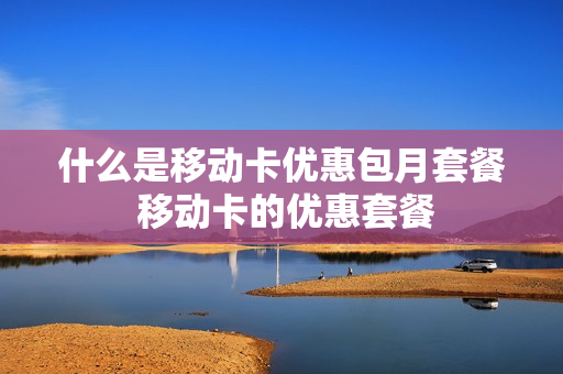 什么是移动卡优惠包月套餐 移动卡的优惠套餐