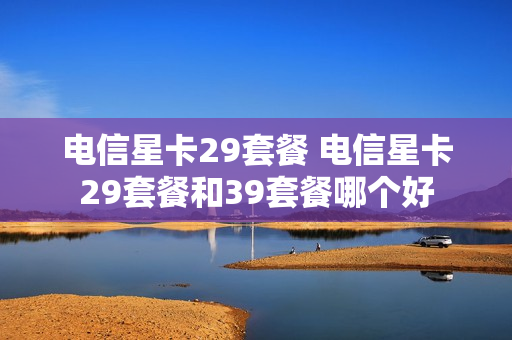 电信星卡29套餐 电信星卡29套餐和39套餐哪个好