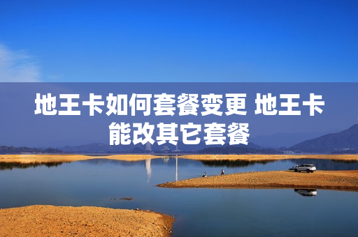 地王卡如何套餐变更 地王卡能改其它套餐