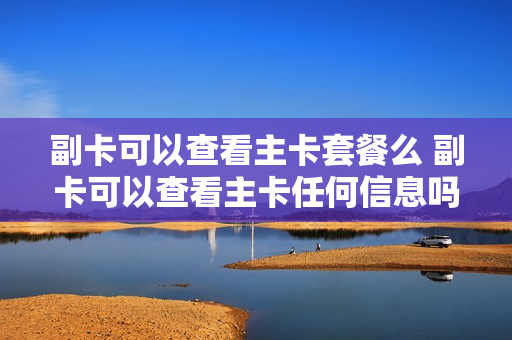 副卡可以查看主卡套餐么 副卡可以查看主卡任何信息吗