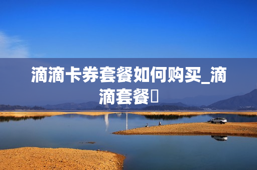滴滴卡券套餐如何购买_滴滴套餐劵