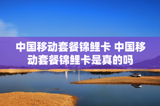 中国移动套餐锦鲤卡 中国移动套餐锦鲤卡是真的吗