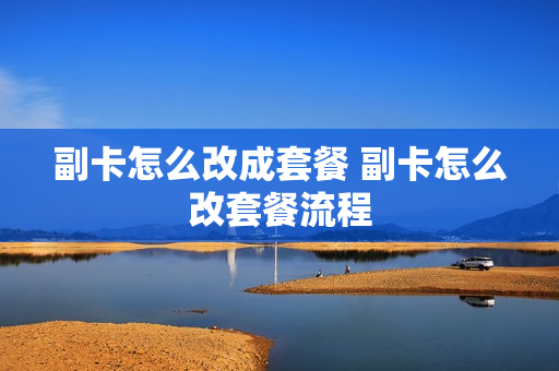 副卡怎么改成套餐 副卡怎么改套餐流程
