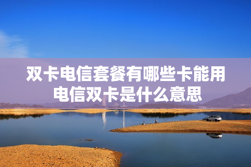 双卡电信套餐有哪些卡能用 电信双卡是什么意思