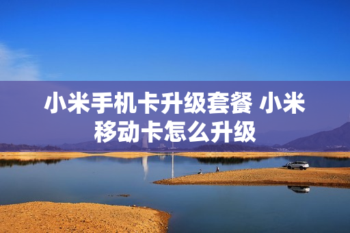 小米手机卡升级套餐 小米移动卡怎么升级