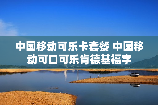 中国移动可乐卡套餐 中国移动可口可乐肯德基福字