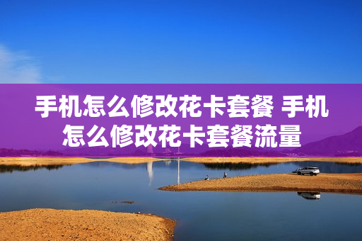 手机怎么修改花卡套餐 手机怎么修改花卡套餐流量