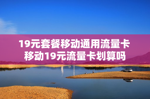 19元套餐移动通用流量卡 移动19元流量卡划算吗