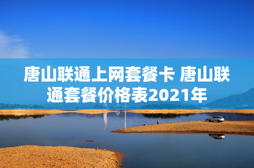 唐山联通上网套餐卡 唐山联通套餐价格表2021年