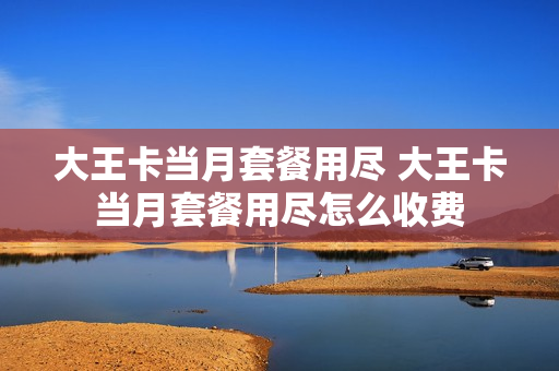 大王卡当月套餐用尽 大王卡当月套餐用尽怎么收费