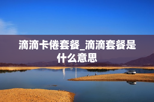 滴滴卡倦套餐_滴滴套餐是什么意思