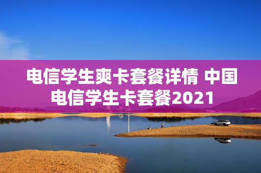 电信学生爽卡套餐详情 中国电信学生卡套餐2021