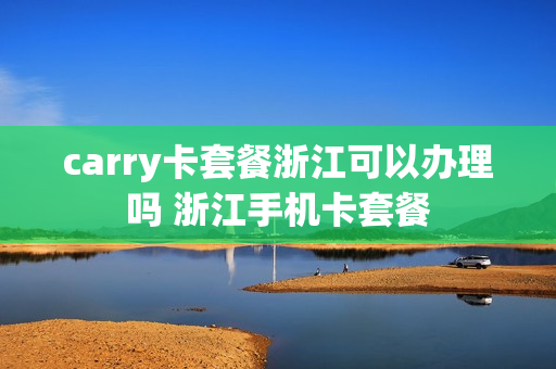 carry卡套餐浙江可以办理吗 浙江手机卡套餐