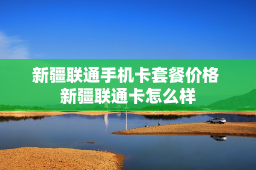 新疆联通手机卡套餐价格 新疆联通卡怎么样
